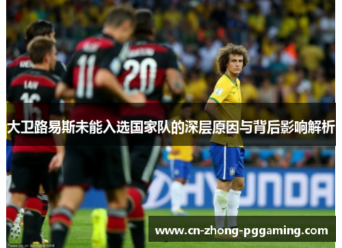 大卫路易斯未能入选国家队的深层原因与背后影响解析 大卫路易斯未能入选国家队的深层原因与背后影响解析