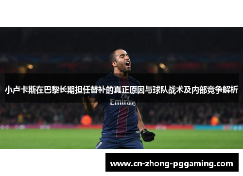 小卢卡斯在巴黎长期担任替补的真正原因与球队战术及内部竞争解析 小卢卡斯在巴黎长期担任替补的真正原因与球队战术及内部竞争解析
