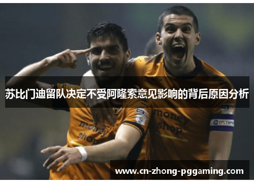 苏比门迪留队决定不受阿隆索意见影响的背后原因分析