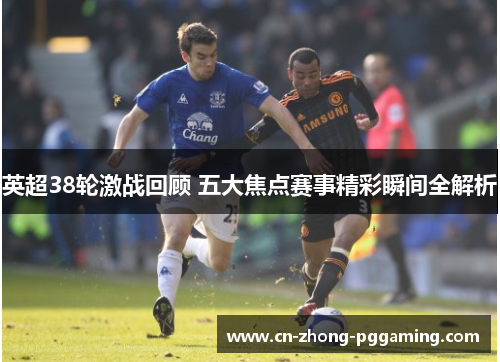 英超38轮激战回顾 五大焦点赛事精彩瞬间全解析 英超38轮激战回顾 五大焦点赛事精彩瞬间全解析