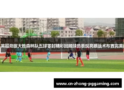 英超劲旅大胜森林队五球零封精彩回顾球员表现亮眼战术布置完美