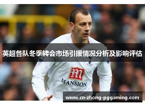 英超各队冬季转会市场引援情况分析及影响评估