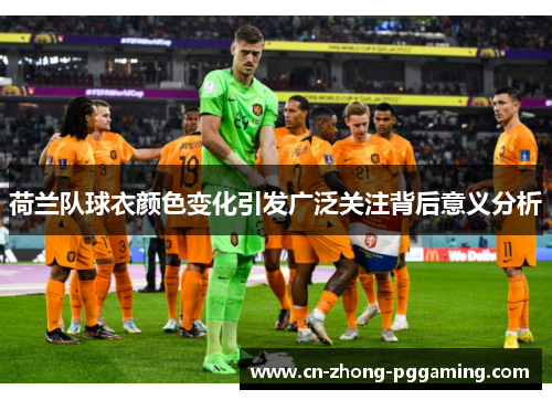 荷兰队球衣颜色变化引发广泛关注背后意义分析