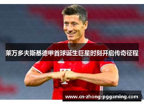 莱万多夫斯基德甲首球诞生巨星时刻开启传奇征程 莱万多夫斯基德甲首球诞生巨星时刻开启传奇征程
