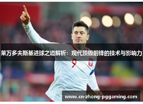莱万多夫斯基进球之道解析：现代顶级前锋的技术与影响力