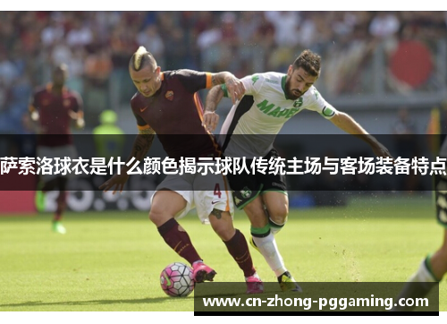 萨索洛球衣是什么颜色揭示球队传统主场与客场装备特点 萨索洛球衣是什么颜色揭示球队传统主场与客场装备特点