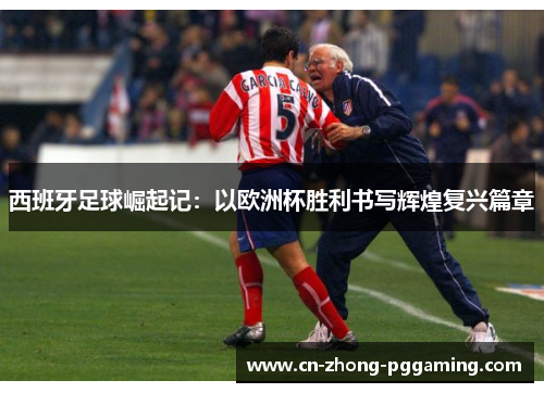 西班牙足球崛起记:以欧洲杯胜利书写辉煌复兴篇章 西班牙足球崛起记:以欧洲杯胜利书写辉煌复兴篇章