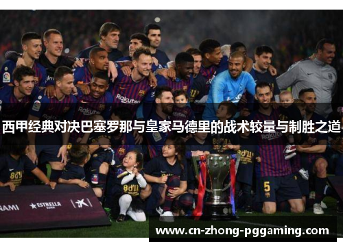 西甲经典对决巴塞罗那与皇家马德里的战术较量与制胜之道 西甲经典对决巴塞罗那与皇家马德里的战术较量与制胜之道