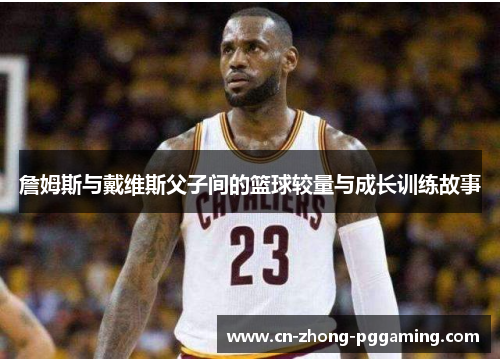 詹姆斯与戴维斯父子间的篮球较量与成长训练故事