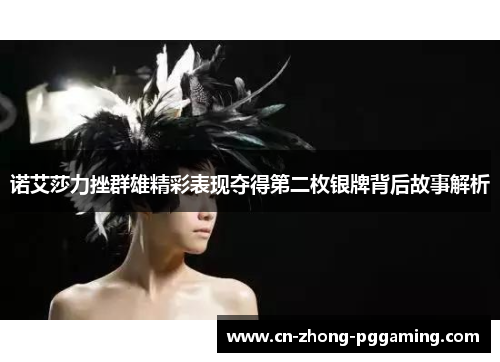 诺艾莎力挫群雄精彩表现夺得第二枚银牌背后故事解析 诺艾莎力挫群雄精彩表现夺得第二枚银牌背后故事解析