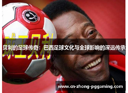 贝利的足球传奇：巴西足球文化与全球影响的深远传承