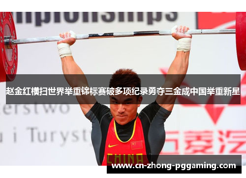 赵金红横扫世界举重锦标赛破多项纪录勇夺三金成中国举重新星 赵金红横扫世界举重锦标赛破多项纪录勇夺三金成中国举重新星