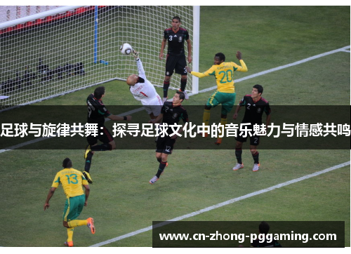 足球与旋律共舞:探寻足球文化中的音乐魅力与情感共鸣 足球与旋律共舞:探寻足球文化中的音乐魅力与情感共鸣