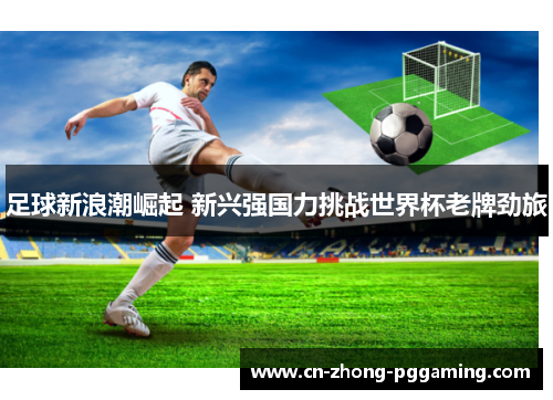 足球新浪潮崛起 新兴强国力挑战世界杯老牌劲旅 足球新浪潮崛起 新兴强国力挑战世界杯老牌劲旅