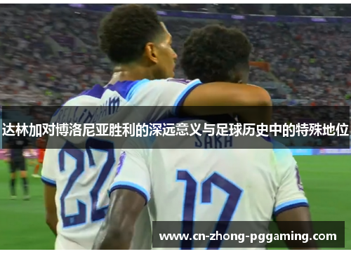 达林加对博洛尼亚胜利的深远意义与足球历史中的特殊地位 达林加对博洛尼亚胜利的深远意义与足球历史中的特殊地位