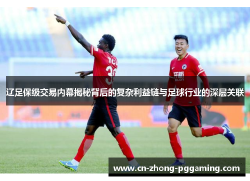 辽足保级交易内幕揭秘背后的复杂利益链与足球行业的深层关联 辽足保级交易内幕揭秘背后的复杂利益链与足球行业的深层关联