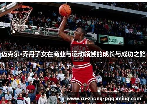 迈克尔·乔丹子女在商业与运动领域的成长与成功之路 迈克尔·乔丹子女在商业与运动领域的成长与成功之路