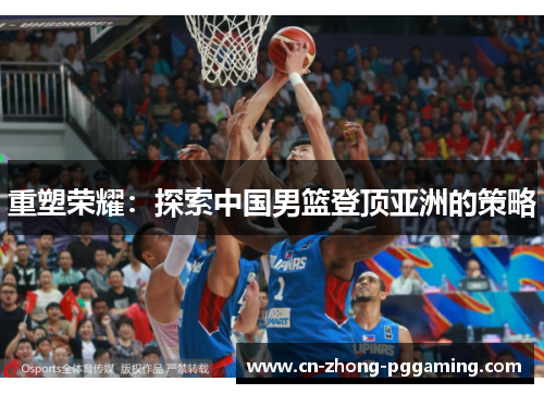 重塑荣耀:探索中国男篮登顶亚洲的策略 重塑荣耀:探索中国男篮登顶亚洲的策略