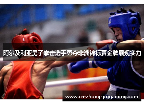阿尔及利亚男子拳击选手勇夺非洲锦标赛金牌展现实力 阿尔及利亚男子拳击选手勇夺非洲锦标赛金牌展现实力
