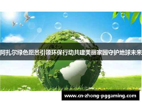 阿扎尔绿色愿景引领环保行动共建美丽家园守护地球未来