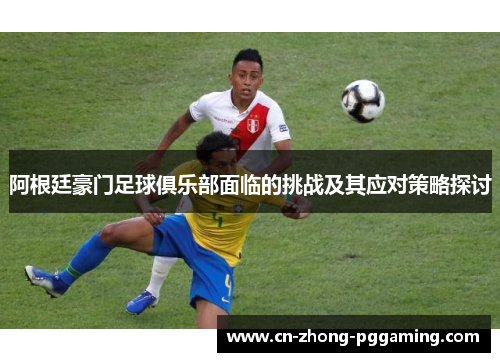 阿根廷豪门足球俱乐部面临的挑战及其应对策略探讨 阿根廷豪门足球俱乐部面临的挑战及其应对策略探讨