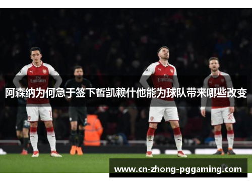 阿森纳为何急于签下哲凯赖什他能为球队带来哪些改变