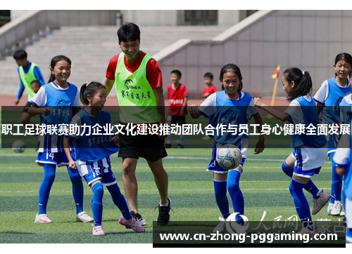职工足球联赛助力企业文化建设推动团队合作与员工身心健康全面发展