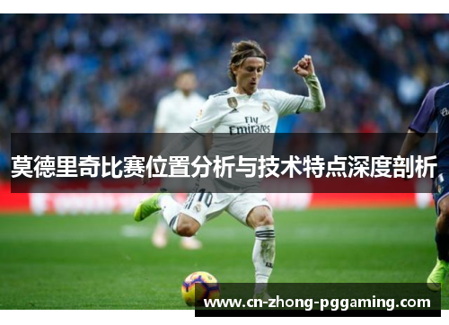 莫德里奇比赛位置分析与技术特点深度剖析