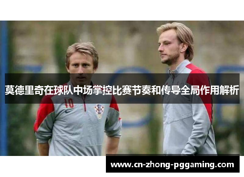 莫德里奇在球队中场掌控比赛节奏和传导全局作用解析