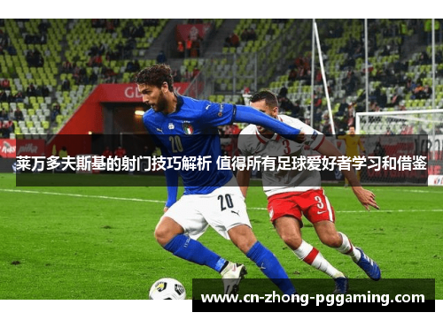 莱万多夫斯基的射门技巧解析 值得所有足球爱好者学习和借鉴 莱万多夫斯基的射门技巧解析 值得所有足球爱好者学习和借鉴