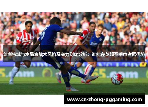 莱斯特城与水晶宫战术风格及实力对比分析:谁能在英超赛季中占据优势 莱斯特城与水晶宫战术风格及实力对比分析:谁能在英超赛季中占据优势