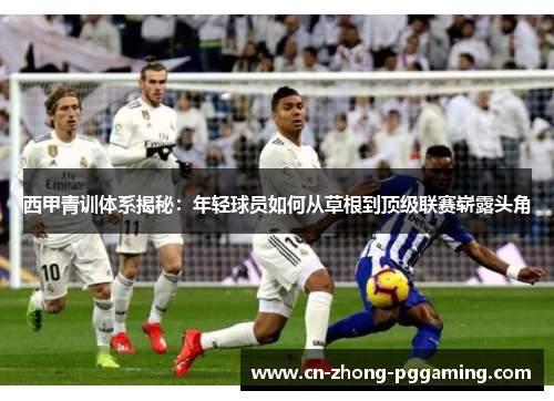 西甲青训体系揭秘:年轻球员如何从草根到顶级联赛崭露头角 西甲青训体系揭秘:年轻球员如何从草根到顶级联赛崭露头角