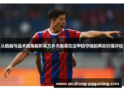 从数据与战术视角解析莱万多夫斯基在法甲防守端的真实价值评估 从数据与战术视角解析莱万多夫斯基在法甲防守端的真实价值评估