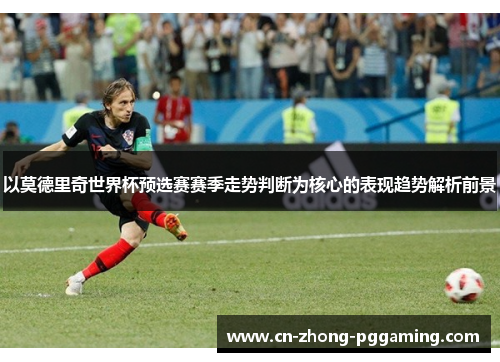 以莫德里奇世界杯预选赛赛季走势判断为核心的表现趋势解析前景 以莫德里奇世界杯预选赛赛季走势判断为核心的表现趋势解析前景