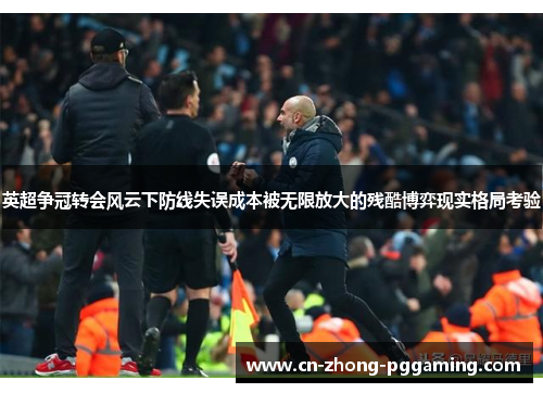 英超争冠转会风云下防线失误成本被无限放大的残酷博弈现实格局考验 英超争冠转会风云下防线失误成本被无限放大的残酷博弈现实格局考验