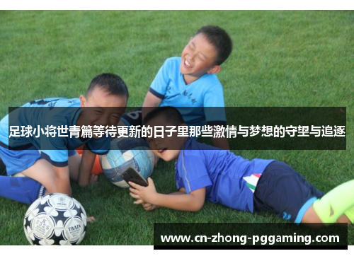 足球小将世青篇等待更新的日子里那些激情与梦想的守望与追逐 足球小将世青篇等待更新的日子里那些激情与梦想的守望与追逐