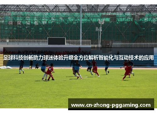 足球科技创新助力球迷体验升级全方位解析智能化与互动技术的应用