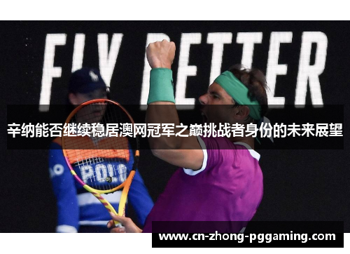 辛纳能否继续稳居澳网冠军之巅挑战者身份的未来展望 辛纳能否继续稳居澳网冠军之巅挑战者身份的未来展望
