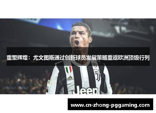重塑辉煌:尤文图斯通过创新球员发展策略重返欧洲顶级行列 重塑辉煌:尤文图斯通过创新球员发展策略重返欧洲顶级行列