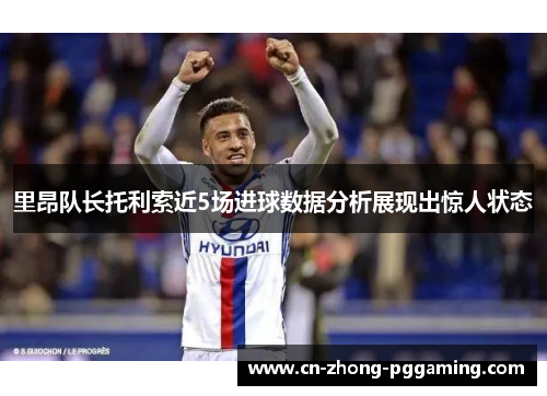 里昂队长托利索近5场进球数据分析展现出惊人状态 里昂队长托利索近5场进球数据分析展现出惊人状态