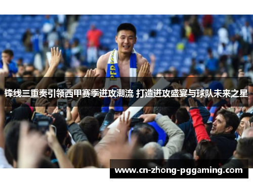 锋线三重奏引领西甲赛季进攻潮流 打造进攻盛宴与球队未来之星