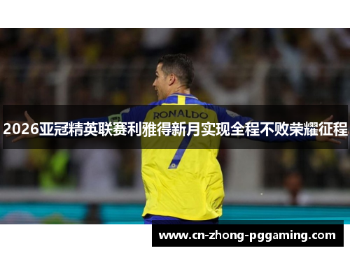 2026亚冠精英联赛利雅得新月实现全程不败荣耀征程