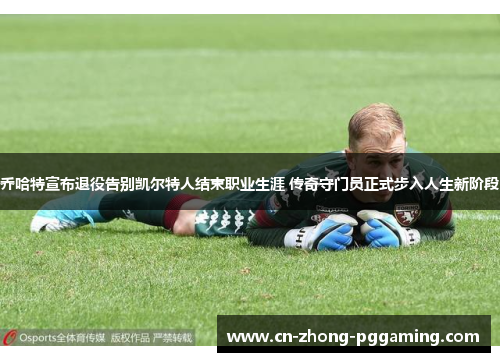 乔哈特宣布退役告别凯尔特人结束职业生涯 传奇守门员正式步入人生新阶段