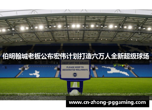 伯明翰城老板公布宏伟计划打造六万人全新超级球场