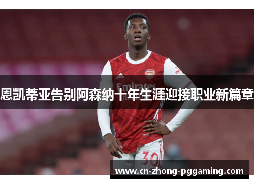 恩凯蒂亚告别阿森纳十年生涯迎接职业新篇章