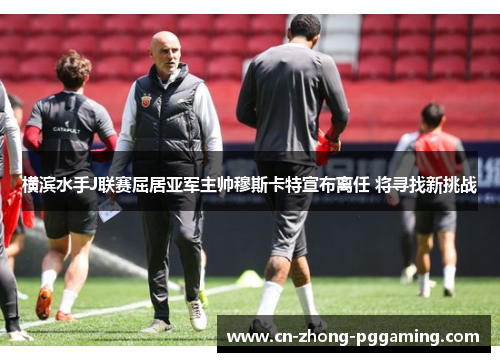 横滨水手J联赛屈居亚军主帅穆斯卡特宣布离任 将寻找新挑战