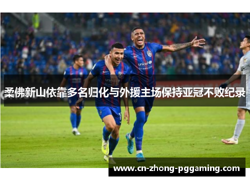 柔佛新山依靠多名归化与外援主场保持亚冠不败纪录