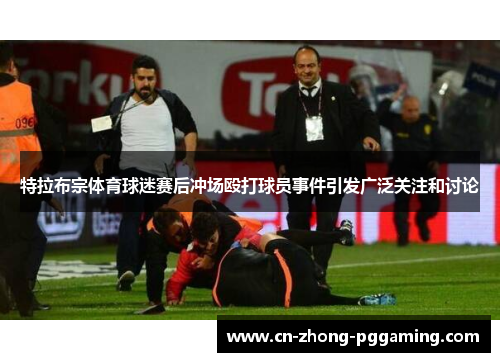 特拉布宗体育球迷赛后冲场殴打球员事件引发广泛关注和讨论