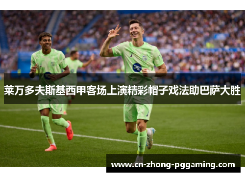 莱万多夫斯基西甲客场上演精彩帽子戏法助巴萨大胜