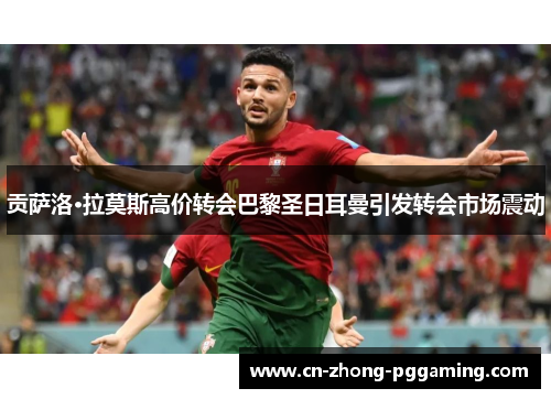 贡萨洛·拉莫斯高价转会巴黎圣日耳曼引发转会市场震动